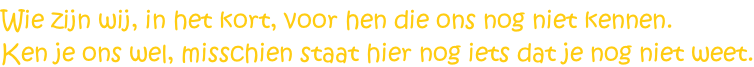 Wie zijn wij, in het kort, voor hen die ons nog niet kennen. Ken je ons wel, misschien staat hier nog iets dat je nog niet weet.